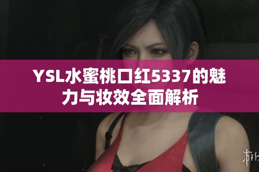 YSL水蜜桃口红5337的魅力与妆效全面解析