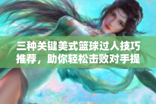 三种关键美式篮球过人技巧推荐，助你轻松击败对手提升运球能力