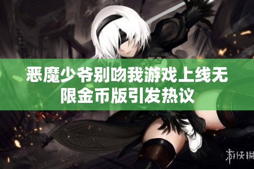 恶魔少爷别吻我游戏上线无限金币版引发热议