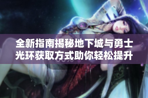 全新指南揭秘地下城与勇士光环获取方式助你轻松提升游戏实力