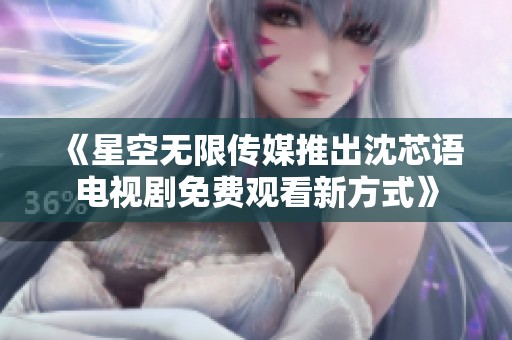 《星空无限传媒推出沈芯语电视剧免费观看新方式》