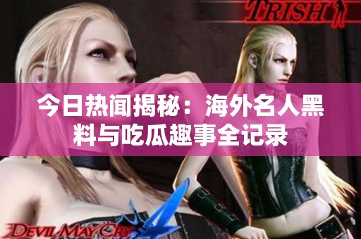 今日热闻揭秘：海外名人黑料与吃瓜趣事全记录