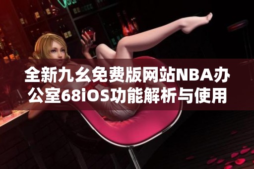 全新九幺免费版网站NBA办公室68iOS功能解析与使用指南
