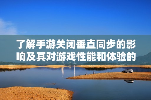 了解手游关闭垂直同步的影响及其对游戏性能和体验的优化效果