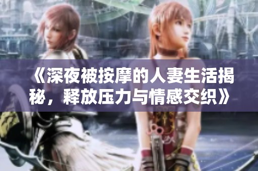 《深夜被按摩的人妻生活揭秘，释放压力与情感交织》