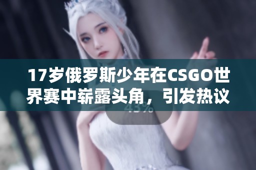 17岁俄罗斯少年在CSGO世界赛中崭露头角，引发热议