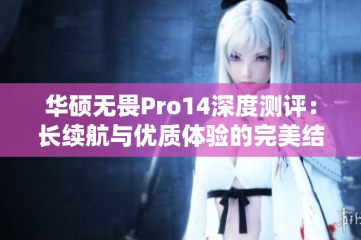 华硕无畏Pro14深度测评：长续航与优质体验的完美结合超轻薄笔记本