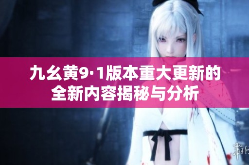 九幺黄9·1版本重大更新的全新内容揭秘与分析
