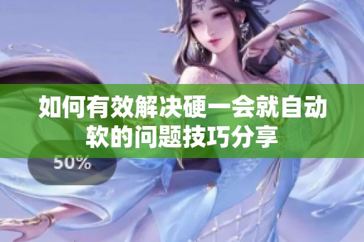 如何有效解决硬一会就自动软的问题技巧分享