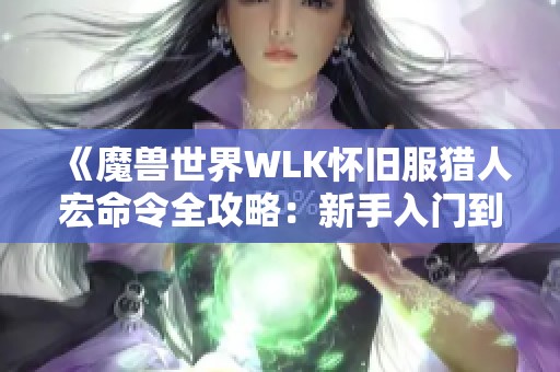 《魔兽世界WLK怀旧服猎人宏命令全攻略：新手入门到高手必备技巧》
