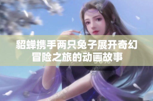 貂蝉携手两只兔子展开奇幻冒险之旅的动画故事