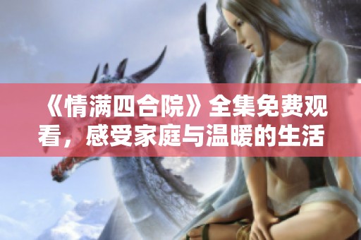 《情满四合院》全集免费观看，感受家庭与温暖的生活故事