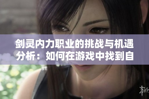 剑灵内力职业的挑战与机遇分析：如何在游戏中找到自己的定位与发展路径