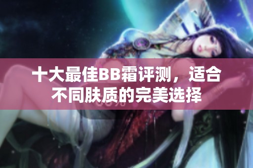 十大最佳BB霜评测，适合不同肤质的完美选择