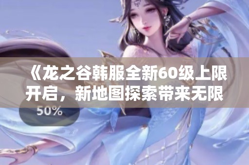 《龙之谷韩服全新60级上限开启，新地图探索带来无限冒险体验》