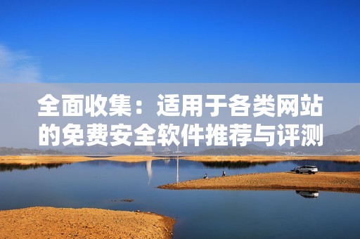 全面收集：适用于各类网站的免费安全软件推荐与评测