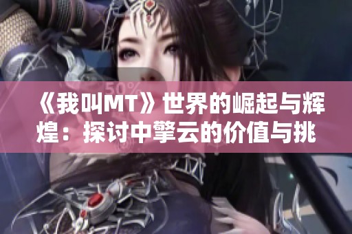 《我叫MT》世界的崛起与辉煌：探讨中擎云的价值与挑战之旅