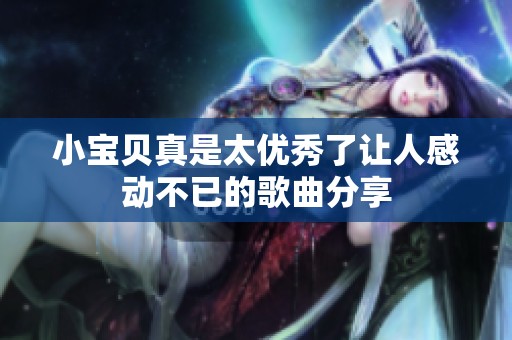 小宝贝真是太优秀了让人感动不已的歌曲分享