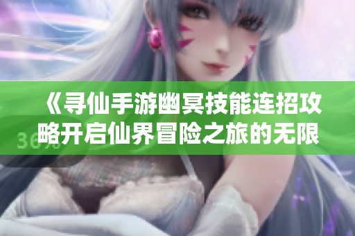 《寻仙手游幽冥技能连招攻略开启仙界冒险之旅的无限可能》