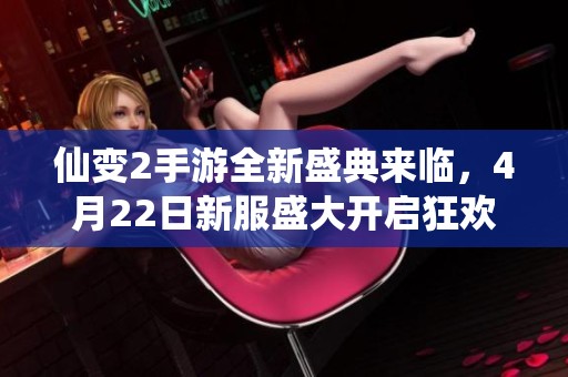 仙变2手游全新盛典来临，4月22日新服盛大开启狂欢活动等你参与
