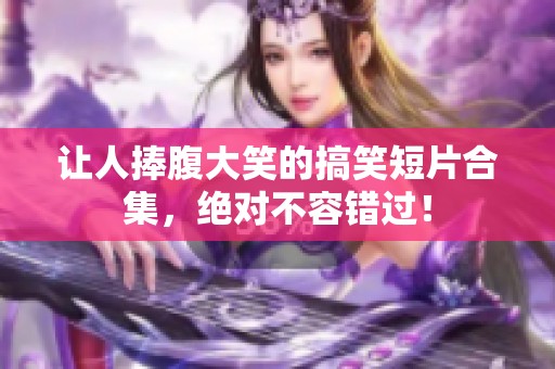 让人捧腹大笑的搞笑短片合集，绝对不容错过！