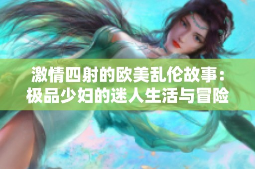 激情四射的欧美乱伦故事：极品少妇的迷人生活与冒险
