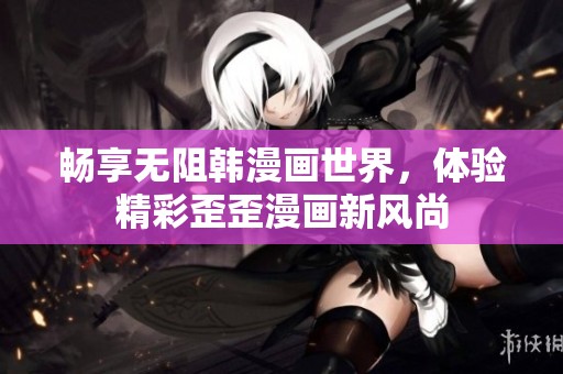 畅享无阻韩漫画世界，体验精彩歪歪漫画新风尚
