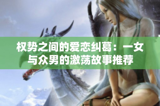 权势之间的爱恋纠葛：一女与众男的激荡故事推荐