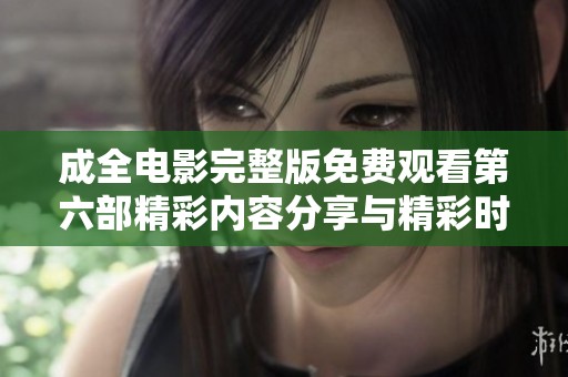 成全电影完整版免费观看第六部精彩内容分享与精彩时刻回顾