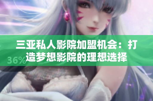 三亚私人影院加盟机会：打造梦想影院的理想选择
