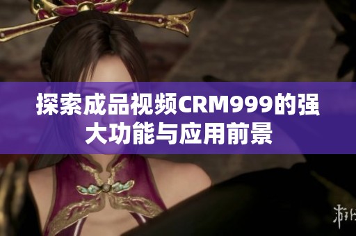 探索成品视频CRM999的强大功能与应用前景