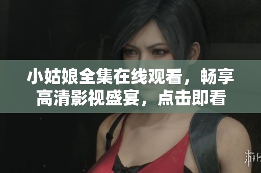 小姑娘全集在线观看，畅享高清影视盛宴，点击即看