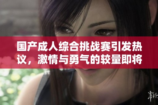 国产成人综合挑战赛引发热议，激情与勇气的较量即将开启