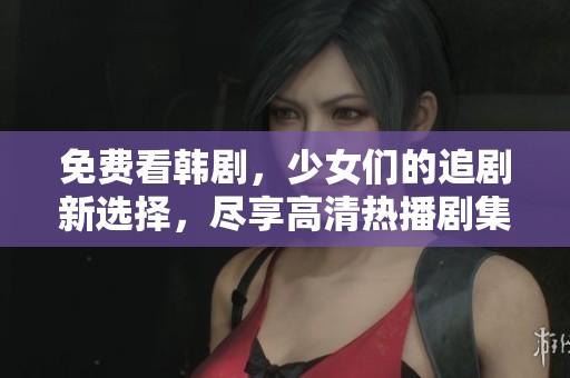 免费看韩剧，少女们的追剧新选择，尽享高清热播剧集