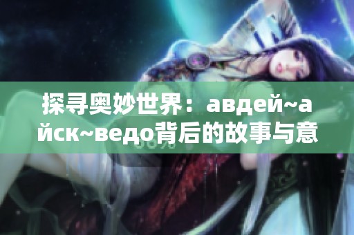 探寻奥妙世界：авдей~айск~ведо背后的故事与意义