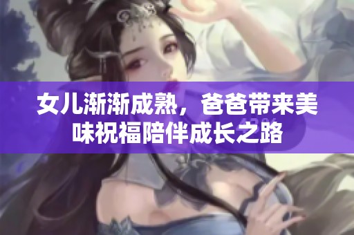 女儿渐渐成熟，爸爸带来美味祝福陪伴成长之路