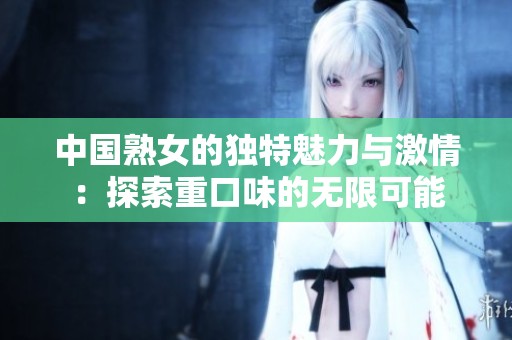 中国熟女的独特魅力与激情：探索重口味的无限可能