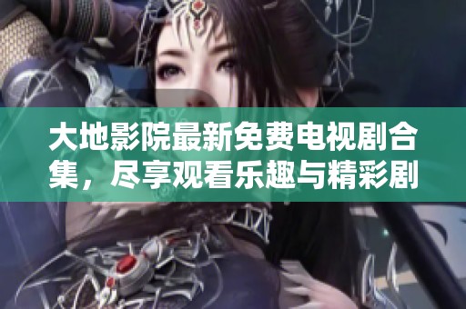 大地影院最新免费电视剧合集，尽享观看乐趣与精彩剧情