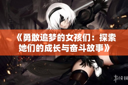 《勇敢追梦的女孩们：探索她们的成长与奋斗故事》
