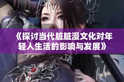 《探讨当代脏脏漫文化对年轻人生活的影响与发展》