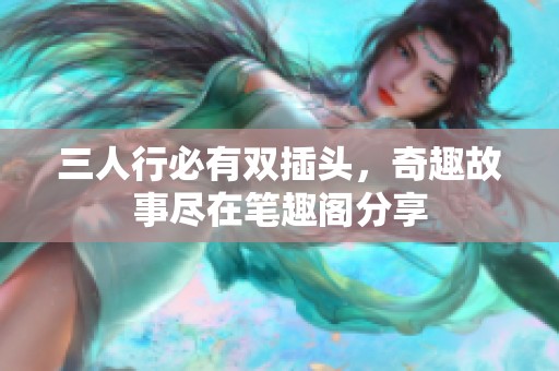 三人行必有双插头，奇趣故事尽在笔趣阁分享