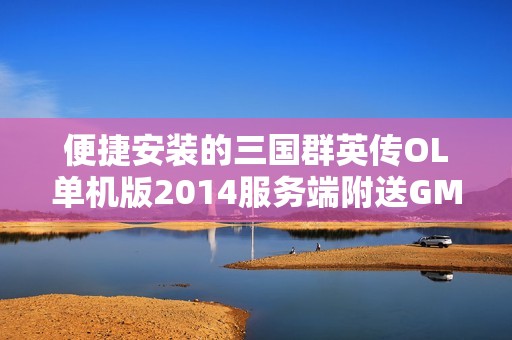 便捷安装的三国群英传OL单机版2014服务端附送GM工具，享受畅快游戏体验