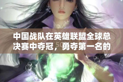 中国战队在英雄联盟全球总决赛中夺冠，勇夺第一名的辉煌成就值得关注
