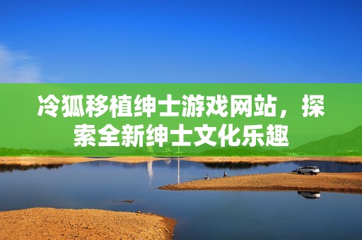 冷狐移植绅士游戏网站，探索全新绅士文化乐趣