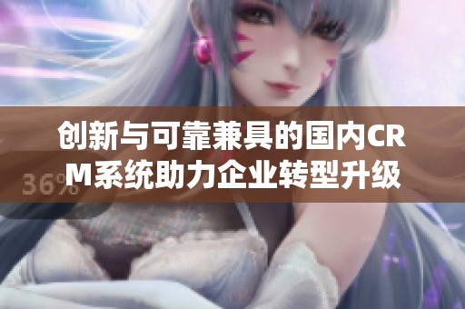 创新与可靠兼具的国内CRM系统助力企业转型升级