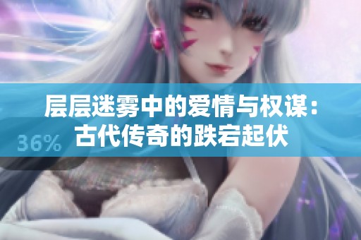 层层迷雾中的爱情与权谋：古代传奇的跌宕起伏