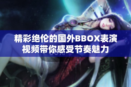 精彩绝伦的国外BBOX表演视频带你感受节奏魅力
