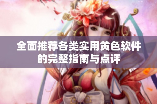 全面推荐各类实用黄色软件的完整指南与点评