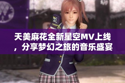 天美麻花全新星空MV上线，分享梦幻之旅的音乐盛宴