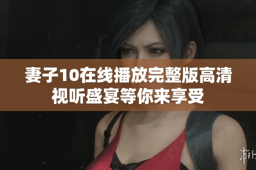 妻子10在线播放完整版高清视听盛宴等你来享受